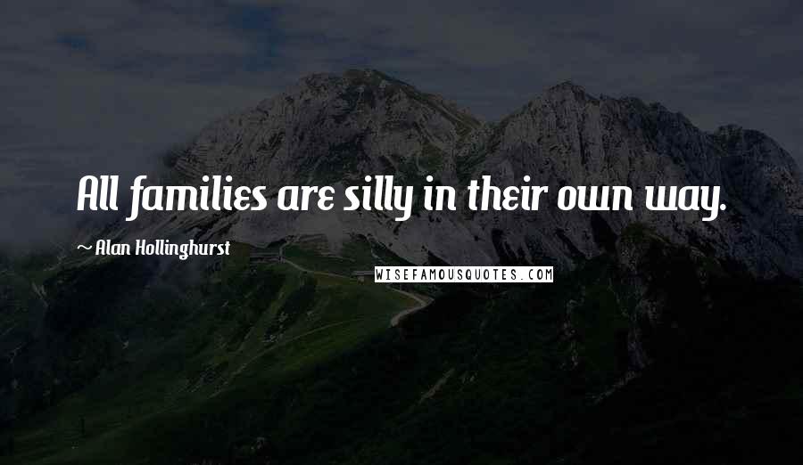 Alan Hollinghurst Quotes: All families are silly in their own way.