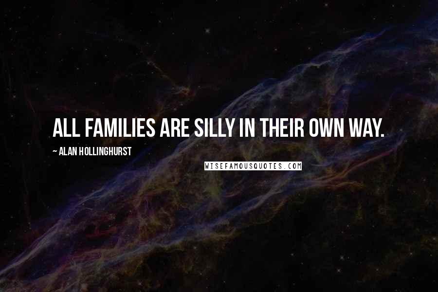 Alan Hollinghurst Quotes: All families are silly in their own way.