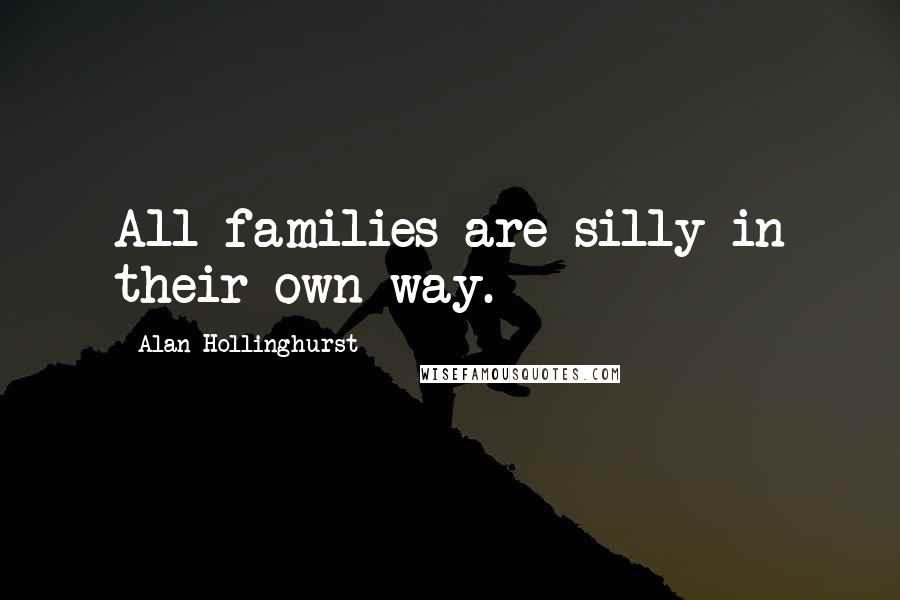 Alan Hollinghurst Quotes: All families are silly in their own way.