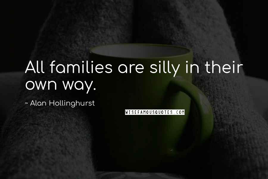 Alan Hollinghurst Quotes: All families are silly in their own way.