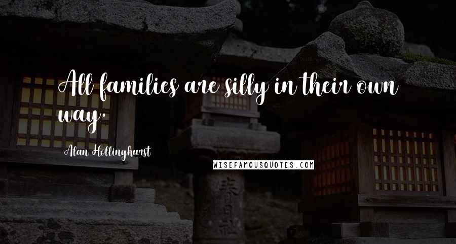 Alan Hollinghurst Quotes: All families are silly in their own way.