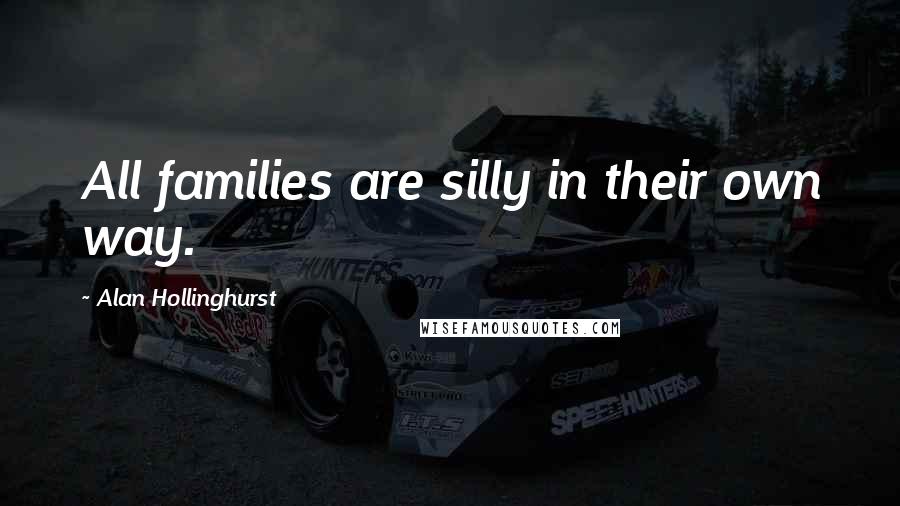 Alan Hollinghurst Quotes: All families are silly in their own way.