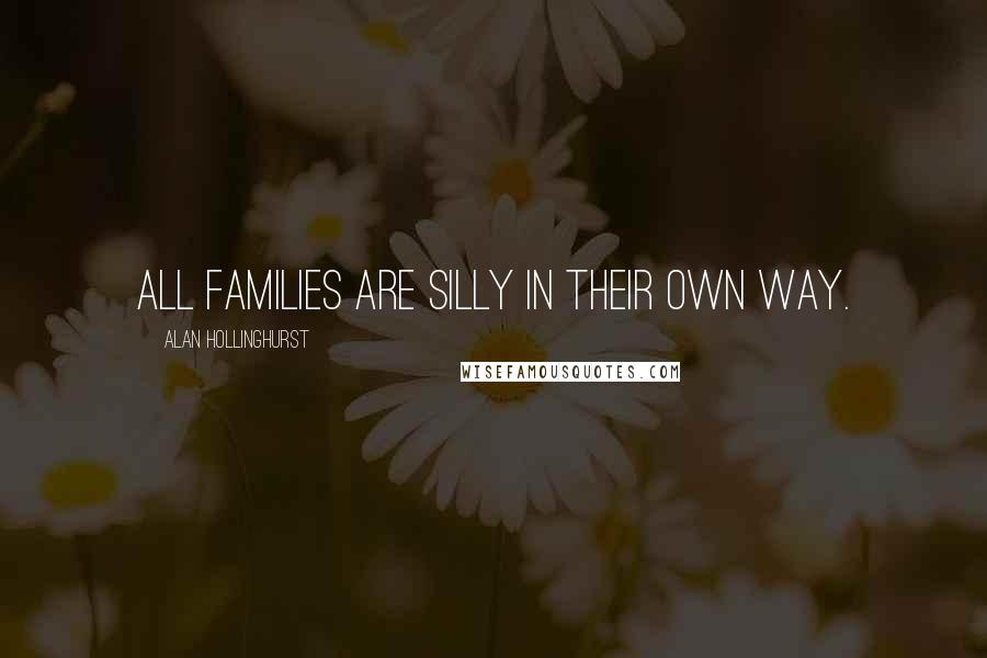 Alan Hollinghurst Quotes: All families are silly in their own way.