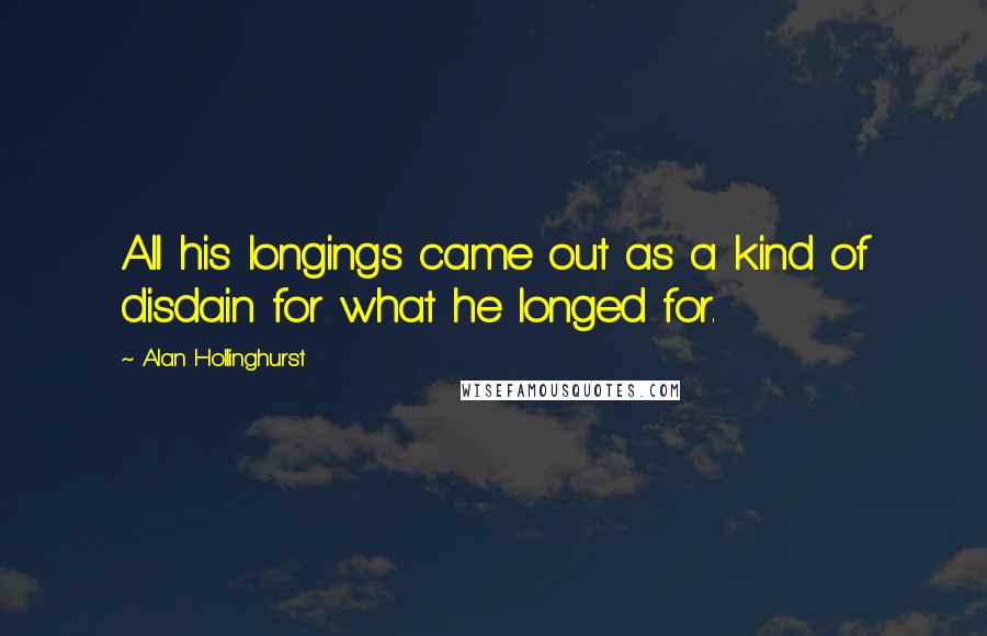 Alan Hollinghurst Quotes: All his longings came out as a kind of disdain for what he longed for.