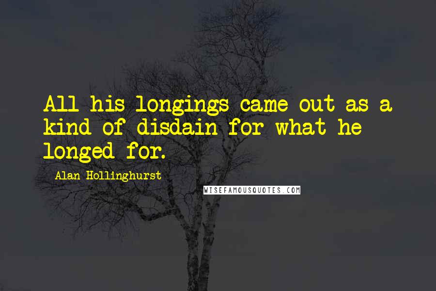Alan Hollinghurst Quotes: All his longings came out as a kind of disdain for what he longed for.