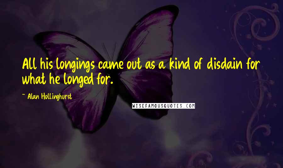 Alan Hollinghurst Quotes: All his longings came out as a kind of disdain for what he longed for.