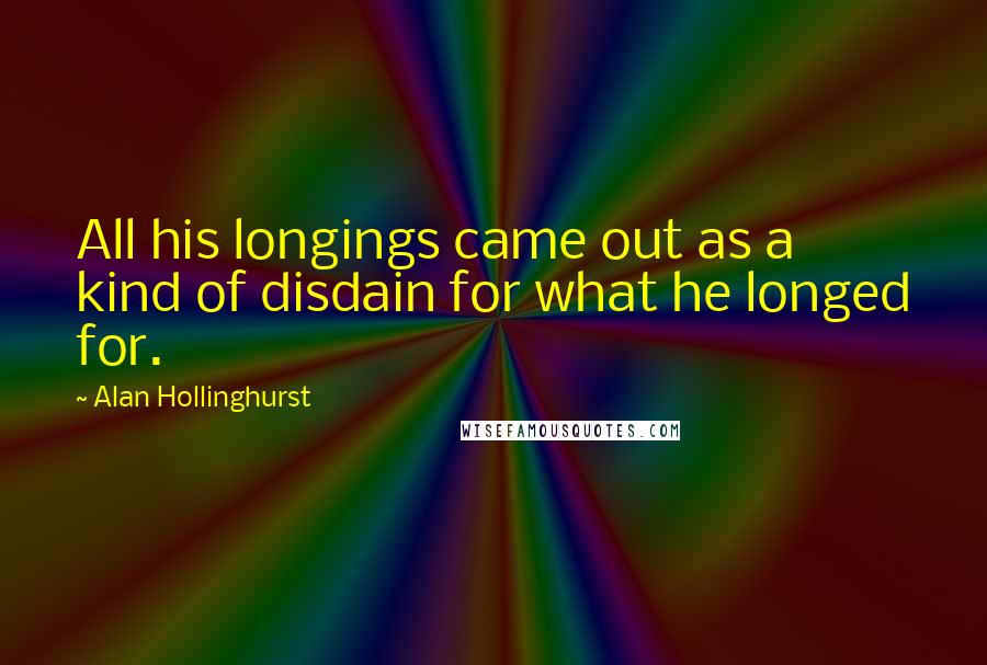 Alan Hollinghurst Quotes: All his longings came out as a kind of disdain for what he longed for.