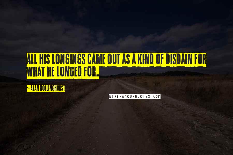 Alan Hollinghurst Quotes: All his longings came out as a kind of disdain for what he longed for.