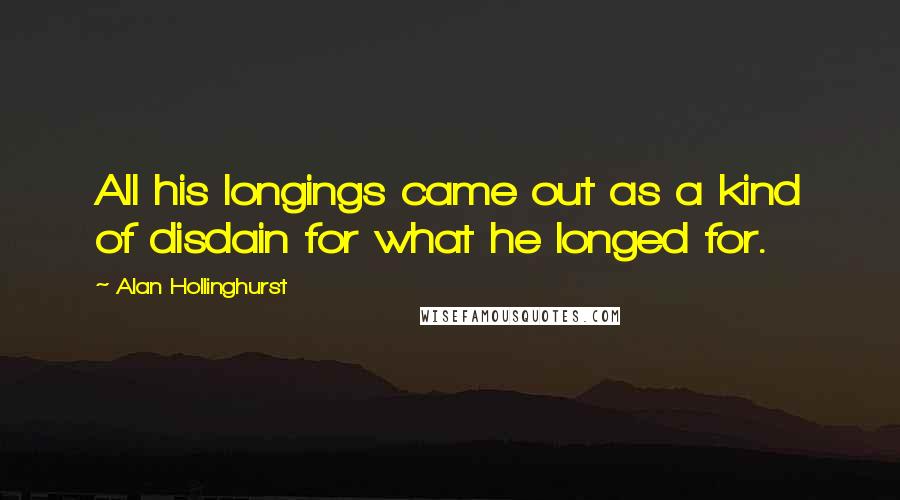 Alan Hollinghurst Quotes: All his longings came out as a kind of disdain for what he longed for.