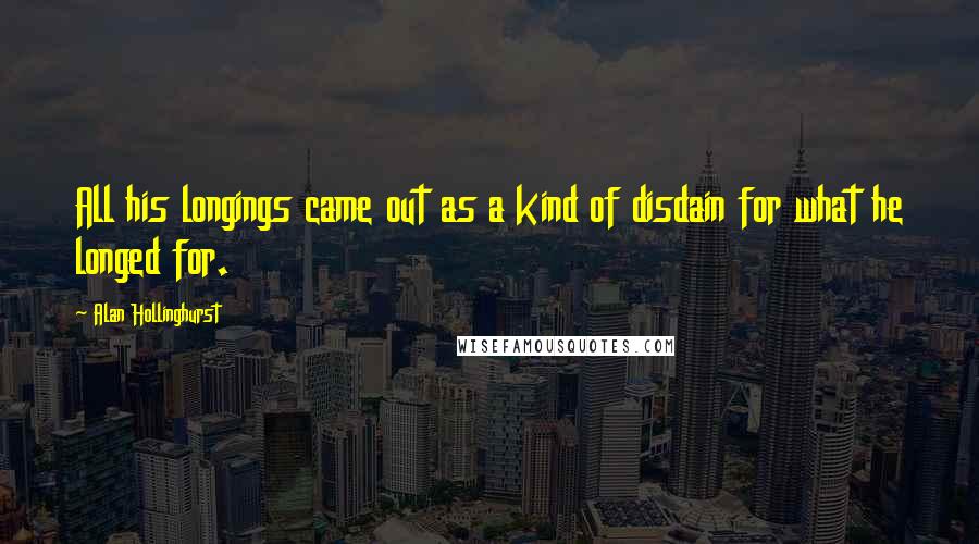 Alan Hollinghurst Quotes: All his longings came out as a kind of disdain for what he longed for.