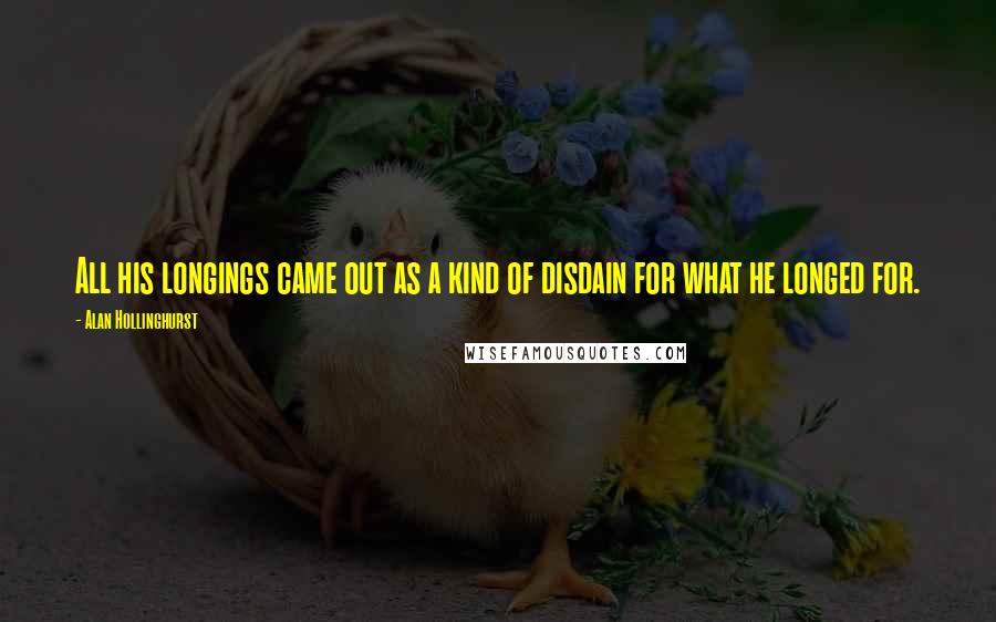 Alan Hollinghurst Quotes: All his longings came out as a kind of disdain for what he longed for.