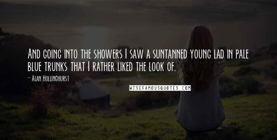 Alan Hollinghurst Quotes: And going into the showers I saw a suntanned young lad in pale blue trunks that I rather liked the look of.