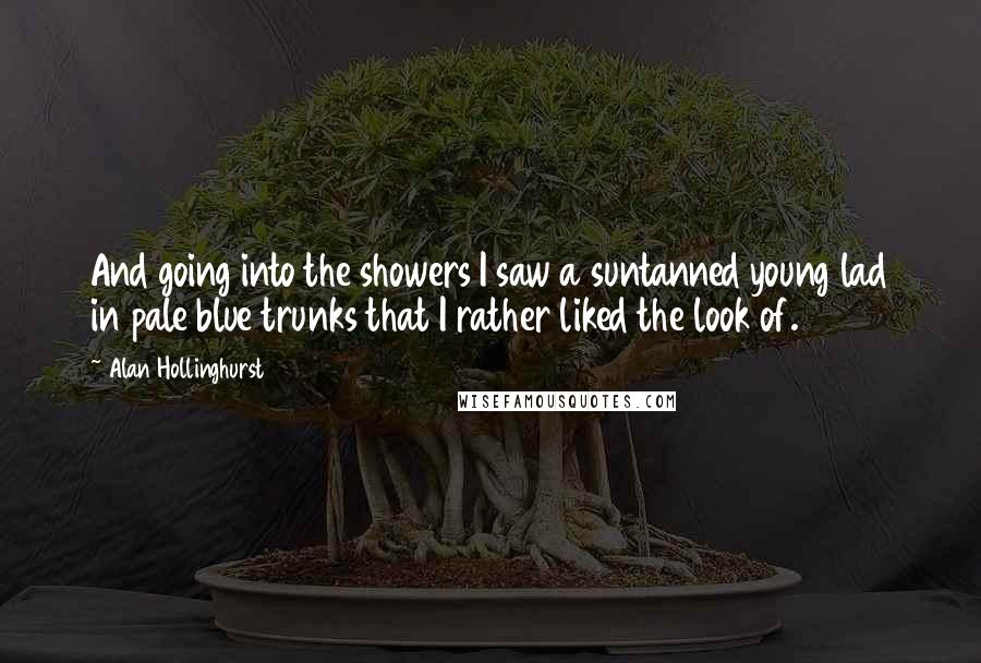 Alan Hollinghurst Quotes: And going into the showers I saw a suntanned young lad in pale blue trunks that I rather liked the look of.