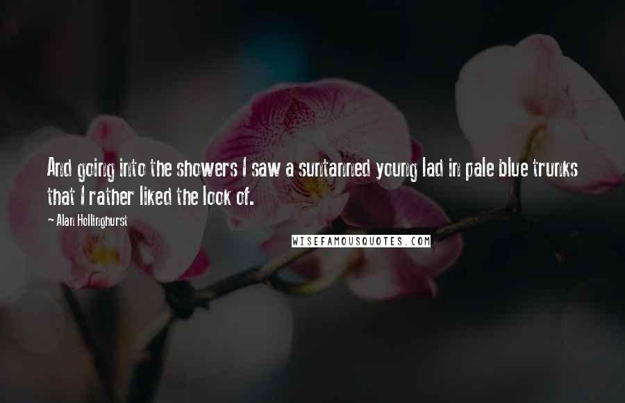 Alan Hollinghurst Quotes: And going into the showers I saw a suntanned young lad in pale blue trunks that I rather liked the look of.