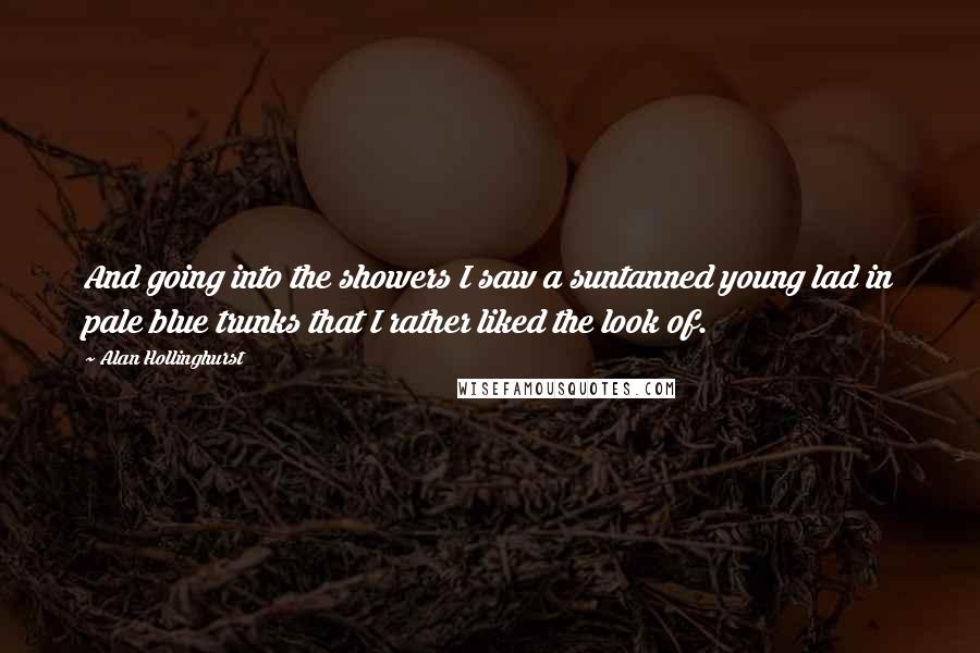 Alan Hollinghurst Quotes: And going into the showers I saw a suntanned young lad in pale blue trunks that I rather liked the look of.