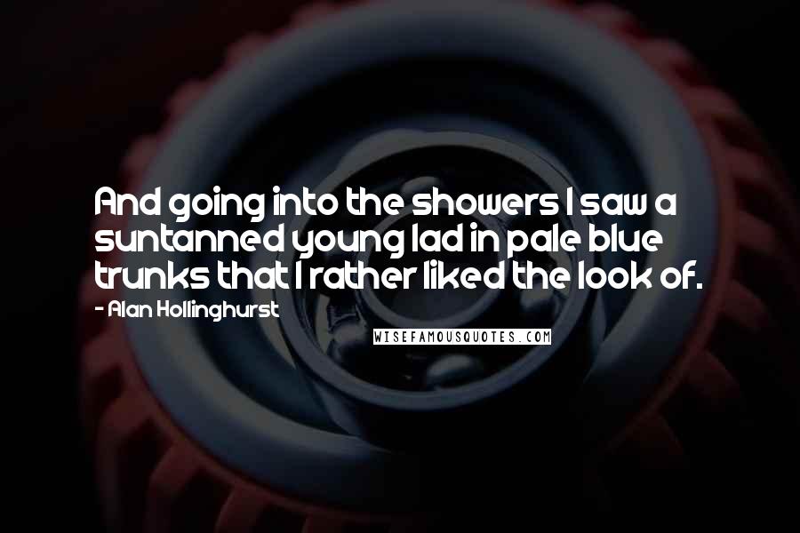 Alan Hollinghurst Quotes: And going into the showers I saw a suntanned young lad in pale blue trunks that I rather liked the look of.