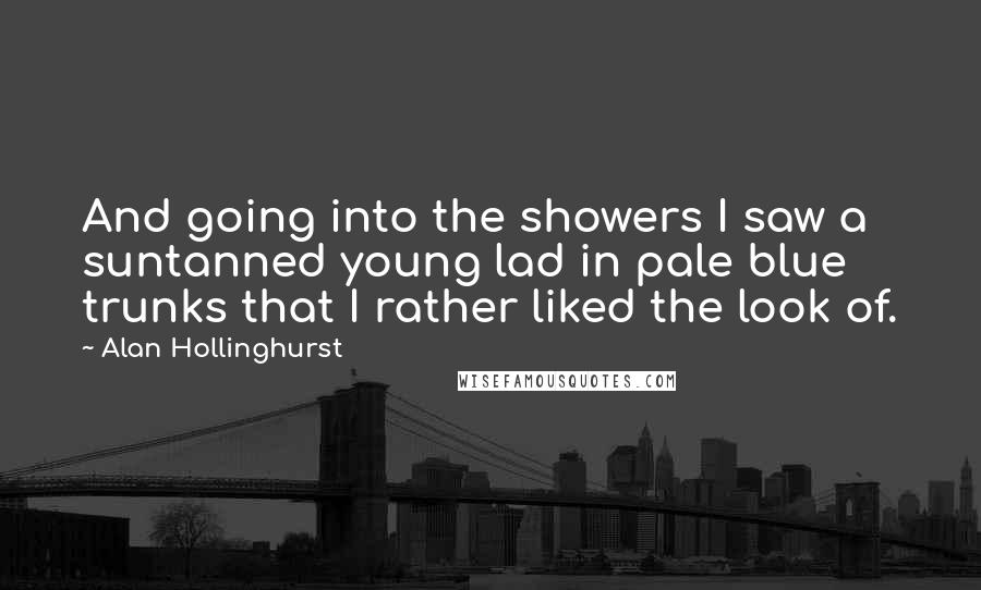 Alan Hollinghurst Quotes: And going into the showers I saw a suntanned young lad in pale blue trunks that I rather liked the look of.