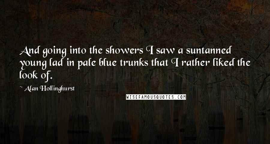 Alan Hollinghurst Quotes: And going into the showers I saw a suntanned young lad in pale blue trunks that I rather liked the look of.