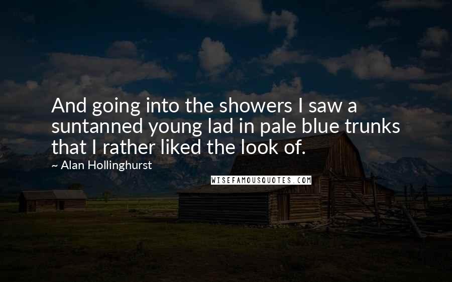 Alan Hollinghurst Quotes: And going into the showers I saw a suntanned young lad in pale blue trunks that I rather liked the look of.