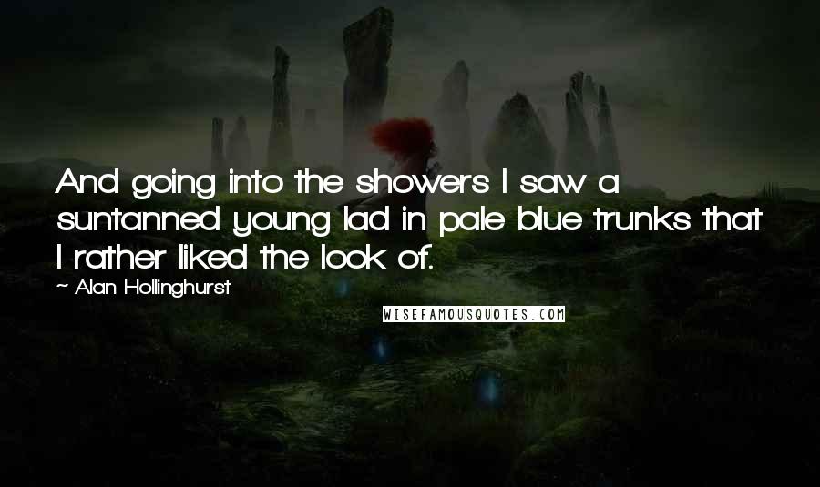 Alan Hollinghurst Quotes: And going into the showers I saw a suntanned young lad in pale blue trunks that I rather liked the look of.