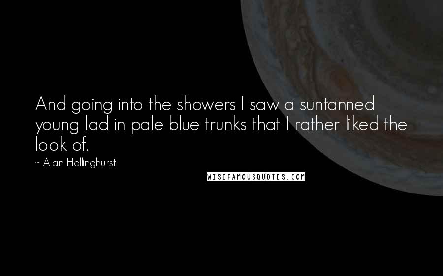 Alan Hollinghurst Quotes: And going into the showers I saw a suntanned young lad in pale blue trunks that I rather liked the look of.