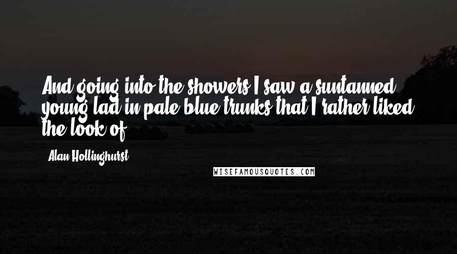 Alan Hollinghurst Quotes: And going into the showers I saw a suntanned young lad in pale blue trunks that I rather liked the look of.