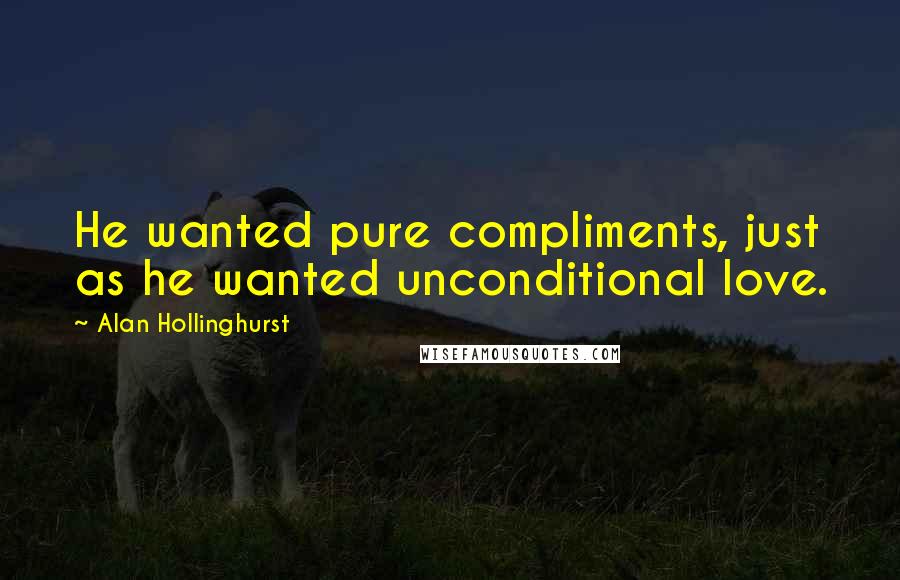 Alan Hollinghurst Quotes: He wanted pure compliments, just as he wanted unconditional love.