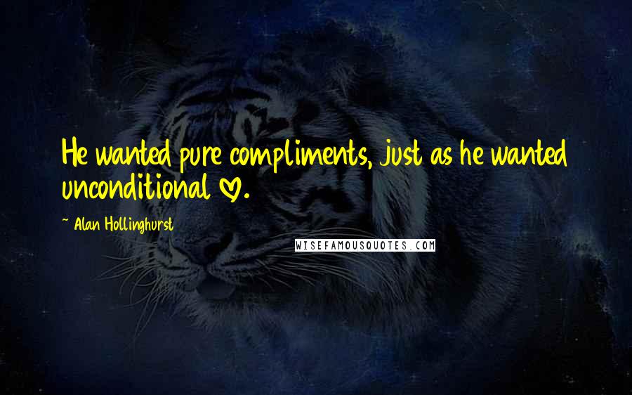 Alan Hollinghurst Quotes: He wanted pure compliments, just as he wanted unconditional love.