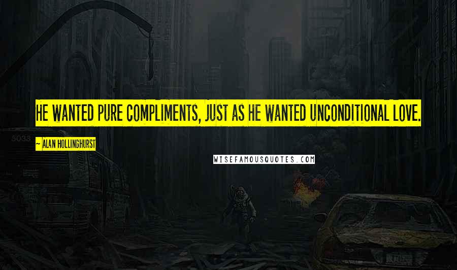 Alan Hollinghurst Quotes: He wanted pure compliments, just as he wanted unconditional love.
