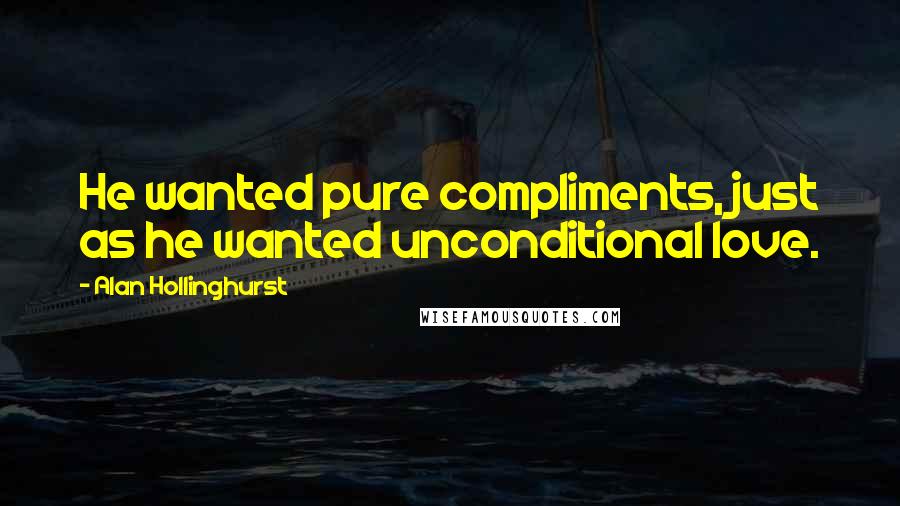 Alan Hollinghurst Quotes: He wanted pure compliments, just as he wanted unconditional love.