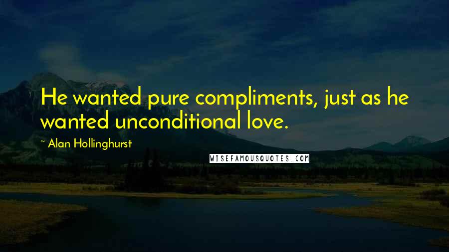 Alan Hollinghurst Quotes: He wanted pure compliments, just as he wanted unconditional love.