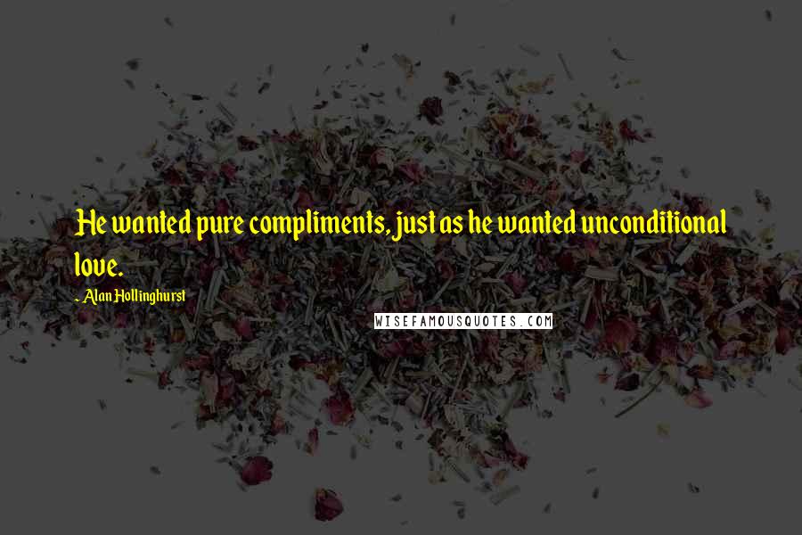 Alan Hollinghurst Quotes: He wanted pure compliments, just as he wanted unconditional love.