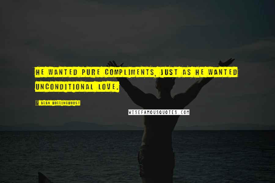 Alan Hollinghurst Quotes: He wanted pure compliments, just as he wanted unconditional love.