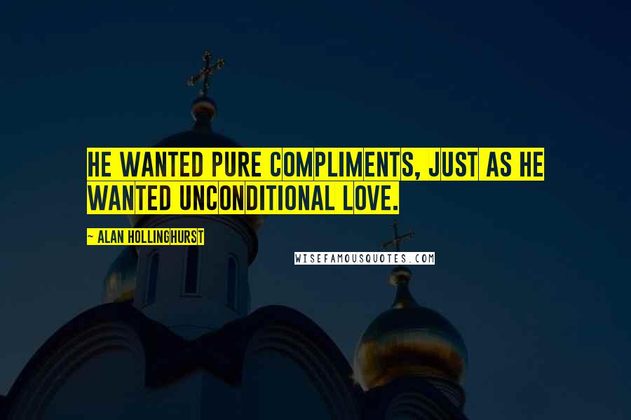 Alan Hollinghurst Quotes: He wanted pure compliments, just as he wanted unconditional love.