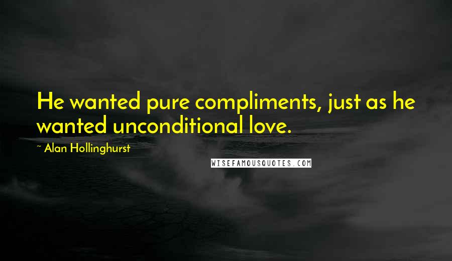 Alan Hollinghurst Quotes: He wanted pure compliments, just as he wanted unconditional love.