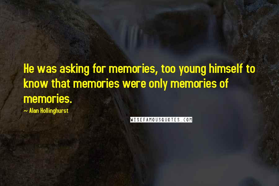 Alan Hollinghurst Quotes: He was asking for memories, too young himself to know that memories were only memories of memories.