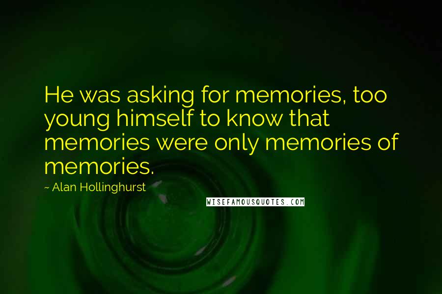 Alan Hollinghurst Quotes: He was asking for memories, too young himself to know that memories were only memories of memories.