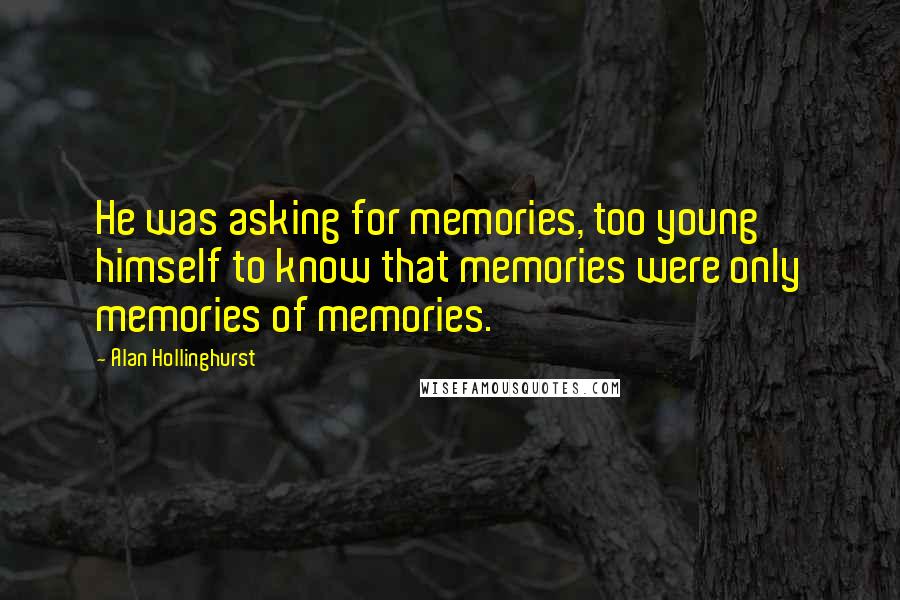 Alan Hollinghurst Quotes: He was asking for memories, too young himself to know that memories were only memories of memories.