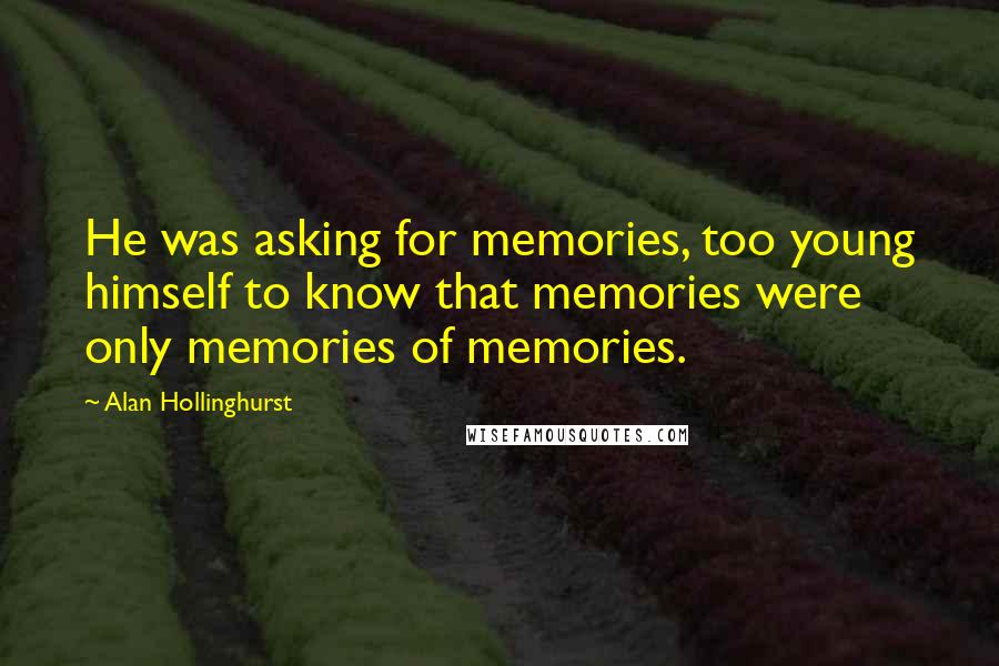 Alan Hollinghurst Quotes: He was asking for memories, too young himself to know that memories were only memories of memories.