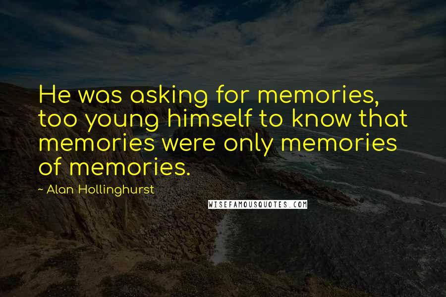 Alan Hollinghurst Quotes: He was asking for memories, too young himself to know that memories were only memories of memories.