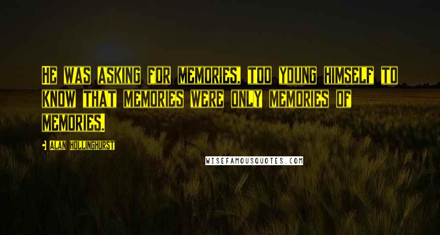 Alan Hollinghurst Quotes: He was asking for memories, too young himself to know that memories were only memories of memories.