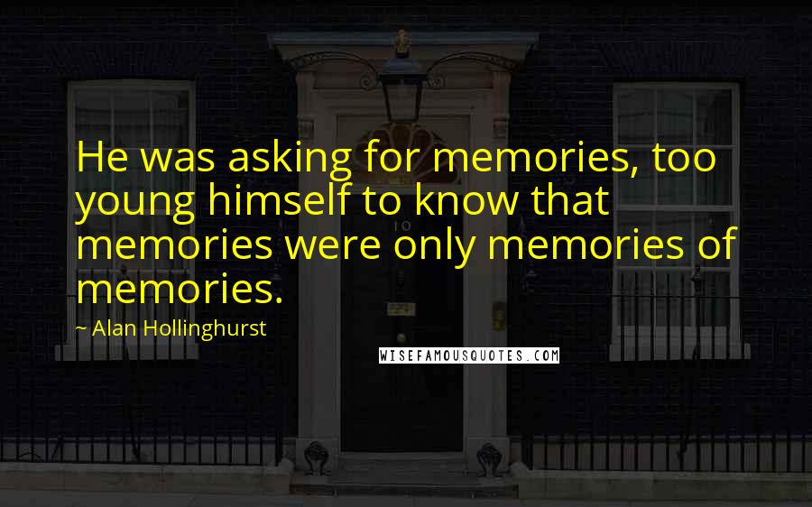 Alan Hollinghurst Quotes: He was asking for memories, too young himself to know that memories were only memories of memories.