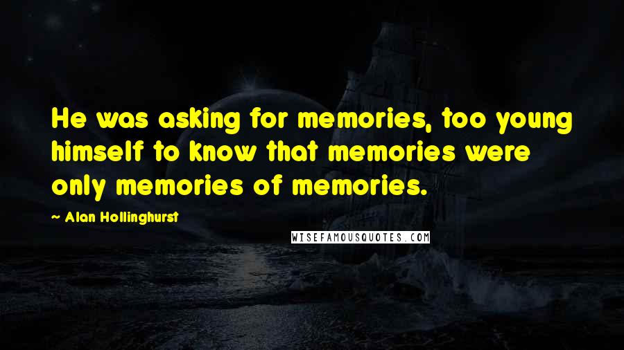 Alan Hollinghurst Quotes: He was asking for memories, too young himself to know that memories were only memories of memories.