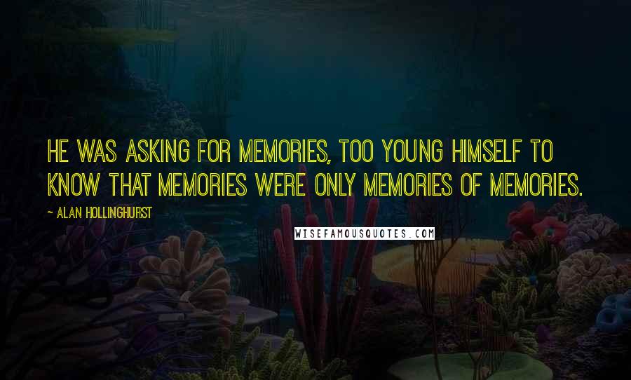 Alan Hollinghurst Quotes: He was asking for memories, too young himself to know that memories were only memories of memories.