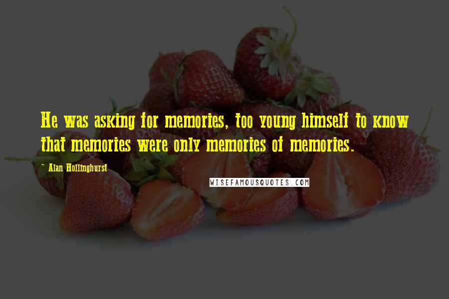 Alan Hollinghurst Quotes: He was asking for memories, too young himself to know that memories were only memories of memories.