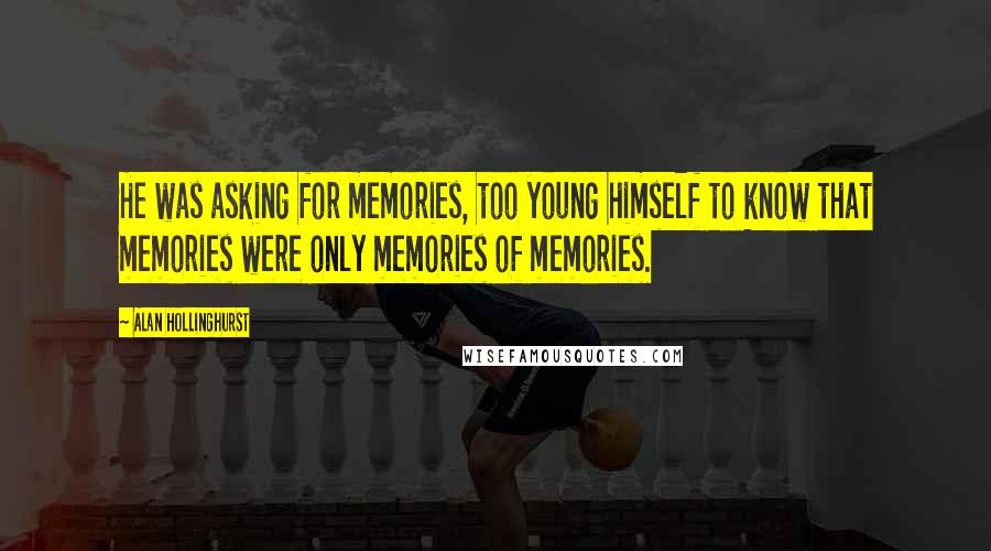 Alan Hollinghurst Quotes: He was asking for memories, too young himself to know that memories were only memories of memories.