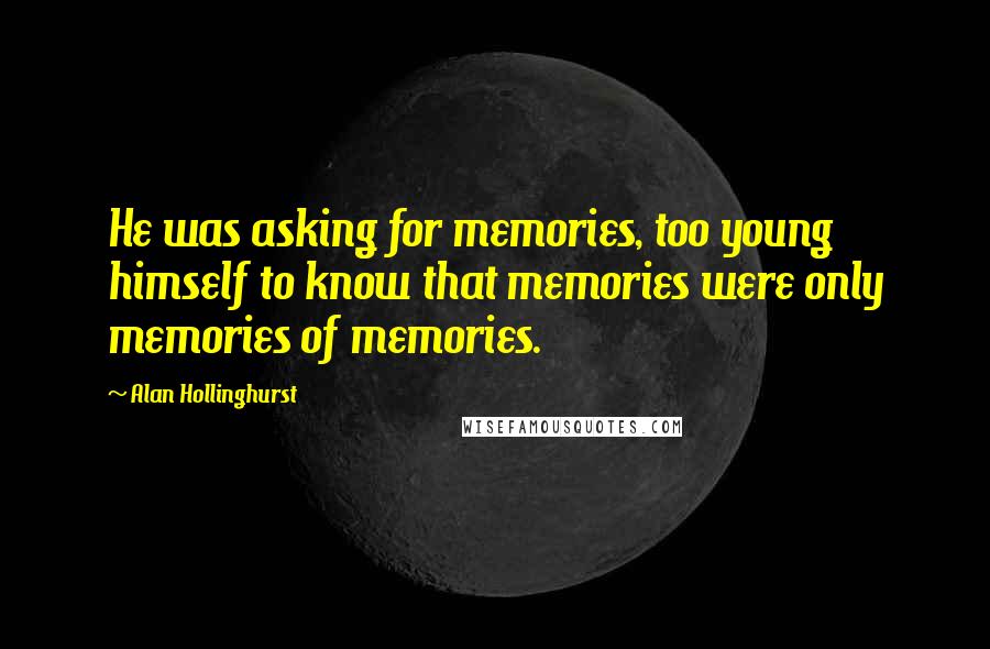 Alan Hollinghurst Quotes: He was asking for memories, too young himself to know that memories were only memories of memories.