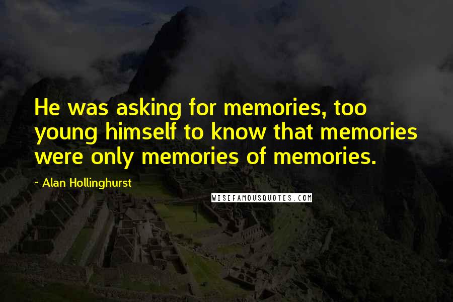 Alan Hollinghurst Quotes: He was asking for memories, too young himself to know that memories were only memories of memories.