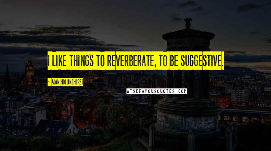 Alan Hollinghurst Quotes: I like things to reverberate, to be suggestive.