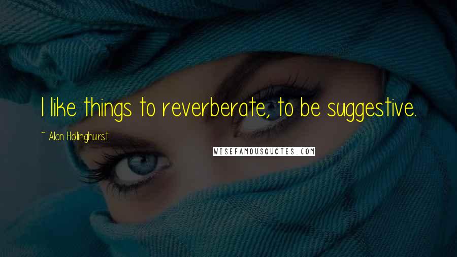Alan Hollinghurst Quotes: I like things to reverberate, to be suggestive.